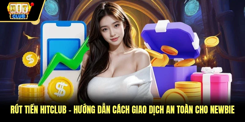Rút Tiền Hitclub - Hướng Dẫn Cách Giao Dịch An Toàn Cho Newbie 